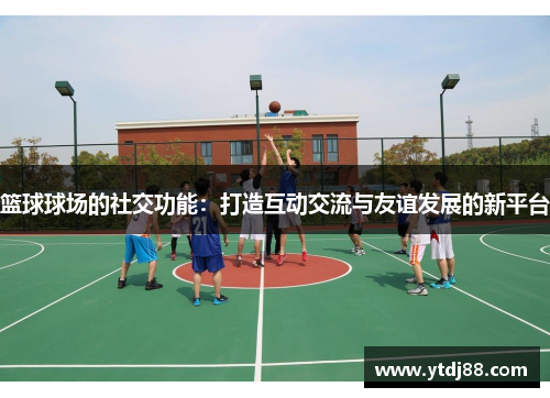 篮球球场的社交功能：打造互动交流与友谊发展的新平台