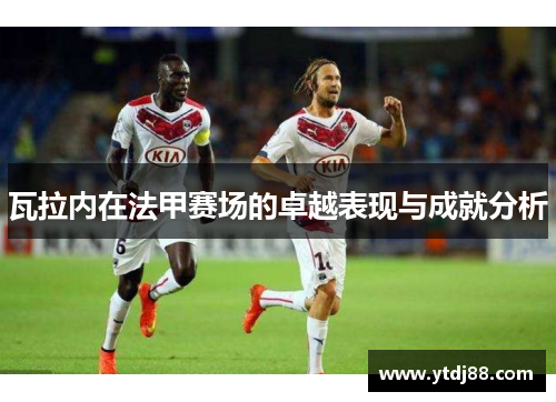 瓦拉内在法甲赛场的卓越表现与成就分析