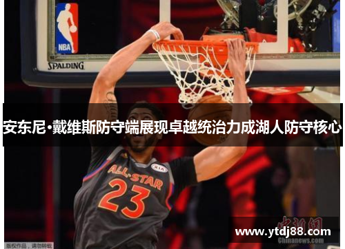 安东尼·戴维斯防守端展现卓越统治力成湖人防守核心