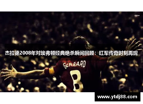 杰拉德2008年对埃弗顿经典绝杀瞬间回顾：红军传奇时刻再现