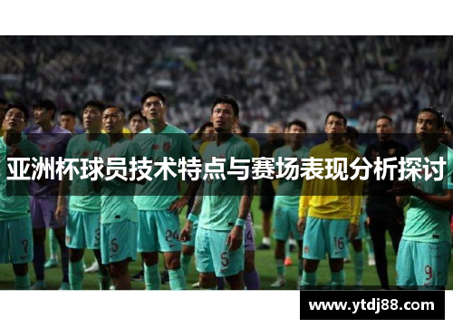 亚洲杯球员技术特点与赛场表现分析探讨