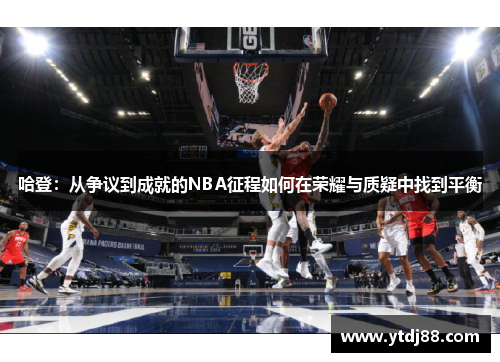 哈登：从争议到成就的NBA征程如何在荣耀与质疑中找到平衡