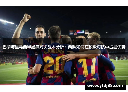 巴萨与皇马西甲经典对决战术分析：两队如何在顶级对抗中占据优势