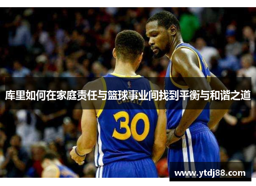 库里如何在家庭责任与篮球事业间找到平衡与和谐之道