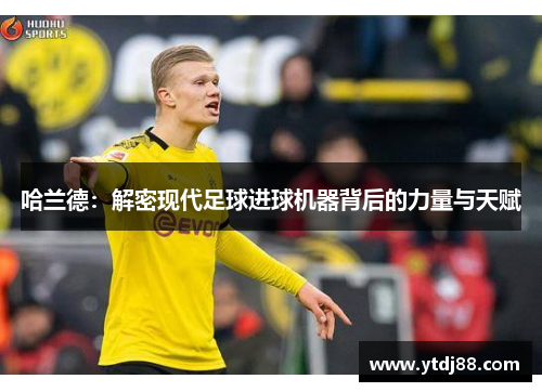 哈兰德：解密现代足球进球机器背后的力量与天赋