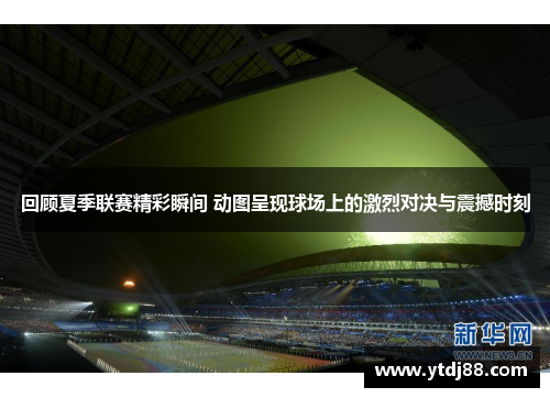 回顾夏季联赛精彩瞬间 动图呈现球场上的激烈对决与震撼时刻