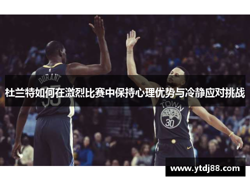 杜兰特如何在激烈比赛中保持心理优势与冷静应对挑战