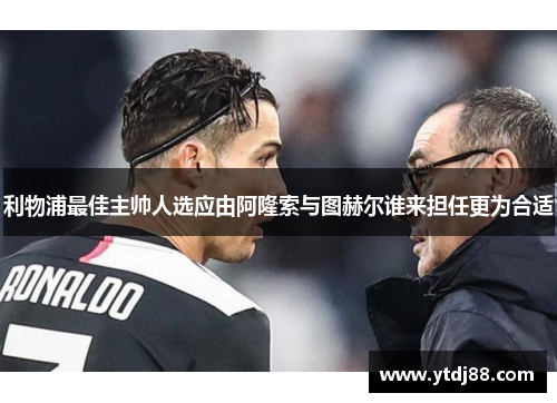 利物浦最佳主帅人选应由阿隆索与图赫尔谁来担任更为合适