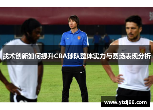 战术创新如何提升CBA球队整体实力与赛场表现分析