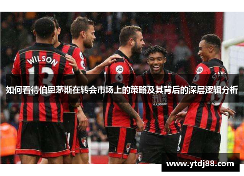 如何看待伯恩茅斯在转会市场上的策略及其背后的深层逻辑分析