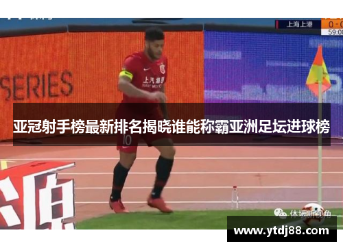 亚冠射手榜最新排名揭晓谁能称霸亚洲足坛进球榜