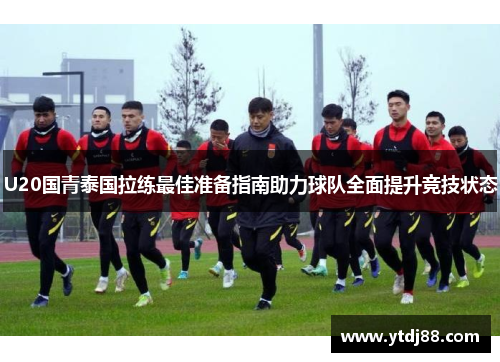 U20国青泰国拉练最佳准备指南助力球队全面提升竞技状态