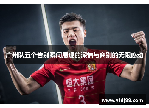广州队五个告别瞬间展现的深情与离别的无限感动