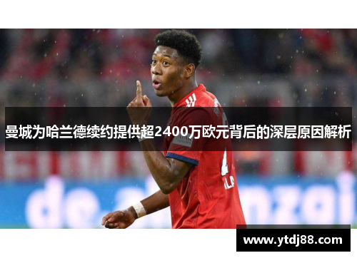 曼城为哈兰德续约提供超2400万欧元背后的深层原因解析