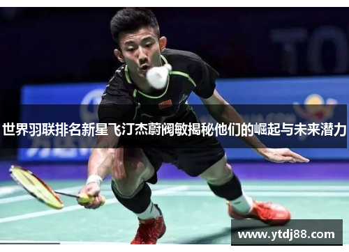世界羽联排名新星飞汀杰蔚阀敏揭秘他们的崛起与未来潜力