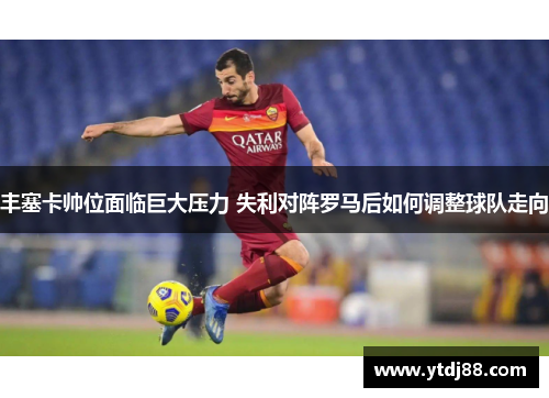 丰塞卡帅位面临巨大压力 失利对阵罗马后如何调整球队走向