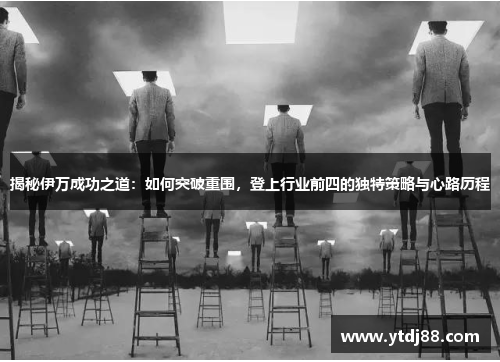 揭秘伊万成功之道：如何突破重围，登上行业前四的独特策略与心路历程