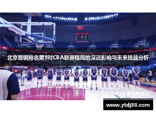 北京首钢排名第9对CBA联赛格局的深远影响与未来挑战分析