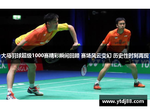 大马羽球超级1000赛精彩瞬间回顾 赛场风云变幻 历史性时刻再现