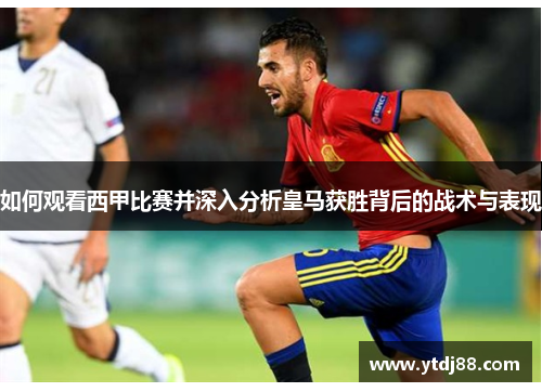 如何观看西甲比赛并深入分析皇马获胜背后的战术与表现