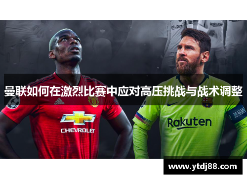 曼联如何在激烈比赛中应对高压挑战与战术调整