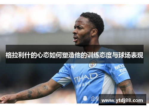 格拉利什的心态如何塑造他的训练态度与球场表现