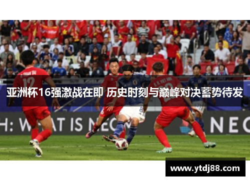 亚洲杯16强激战在即 历史时刻与巅峰对决蓄势待发
