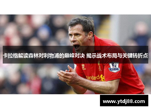 卡拉格解读森林对利物浦的巅峰对决 揭示战术布局与关键转折点