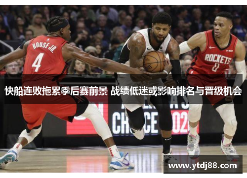 快船连败拖累季后赛前景 战绩低迷或影响排名与晋级机会