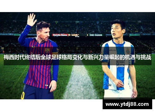 梅西时代终结后全球足球格局变化与新兴力量崛起的机遇与挑战