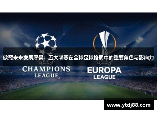 欧冠未来发展愿景：五大联赛在全球足球格局中的重要角色与影响力