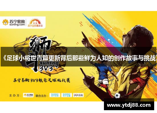 《足球小将世青篇更新背后那些鲜为人知的创作故事与挑战》