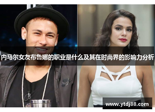 内马尔女友布鲁娜的职业是什么及其在时尚界的影响力分析