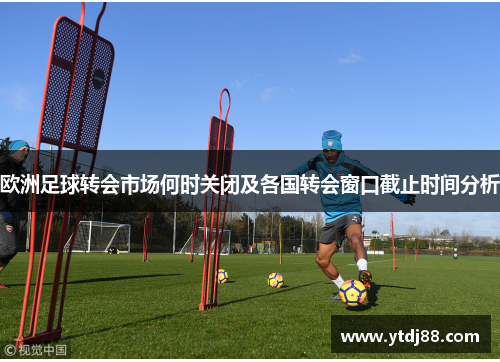 欧洲足球转会市场何时关闭及各国转会窗口截止时间分析