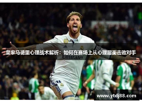 皇家马德里心理战术解析：如何在赛场上从心理层面击败对手