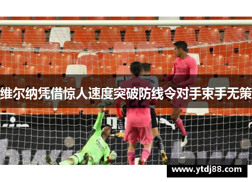 维尔纳凭借惊人速度突破防线令对手束手无策