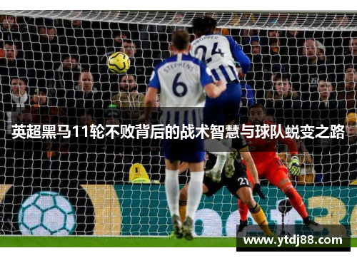 英超黑马11轮不败背后的战术智慧与球队蜕变之路
