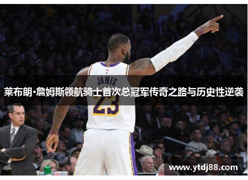 莱布朗·詹姆斯领航骑士首次总冠军传奇之路与历史性逆袭