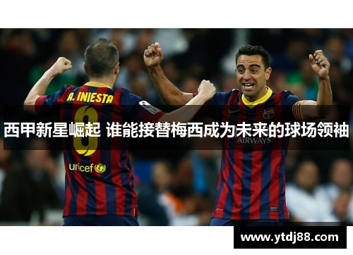 西甲新星崛起 谁能接替梅西成为未来的球场领袖