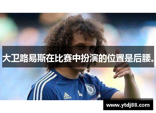 大卫路易斯在比赛中扮演的位置是后腰。