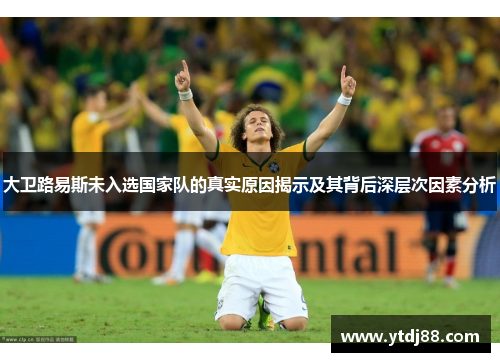 大卫路易斯未入选国家队的真实原因揭示及其背后深层次因素分析 大卫路易斯未入选国家队的真实原因揭示及其背后深层次因素分析