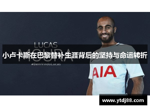 小卢卡斯在巴黎替补生涯背后的坚持与命运转折 小卢卡斯在巴黎替补生涯背后的坚持与命运转折