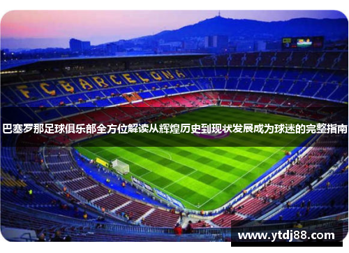 巴塞罗那足球俱乐部全方位解读从辉煌历史到现状发展成为球迷的完整指南