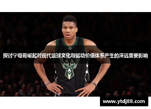 探讨字母哥崛起对现代篮球文化与运动价值体系产生的深远重要影响