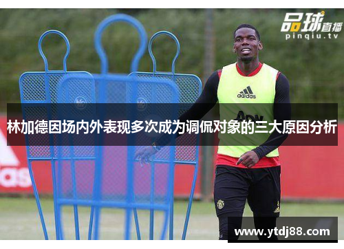 林加德因场内外表现多次成为调侃对象的三大原因分析