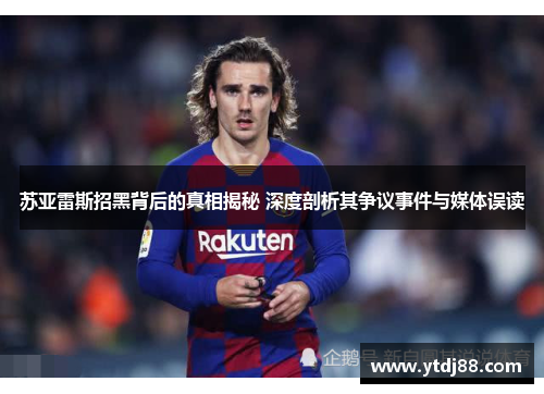 苏亚雷斯招黑背后的真相揭秘 深度剖析其争议事件与媒体误读