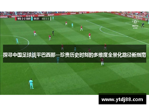 探寻中国足球战平巴西那一珍贵历史时刻的多维度全景化路径新指南 探寻中国足球战平巴西那一珍贵历史时刻的多维度全景化路径新指南