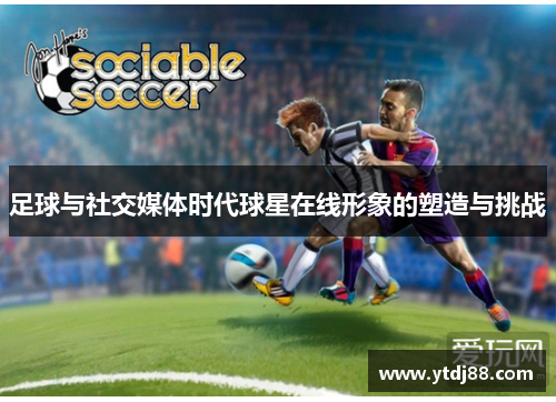 足球与社交媒体时代球星在线形象的塑造与挑战