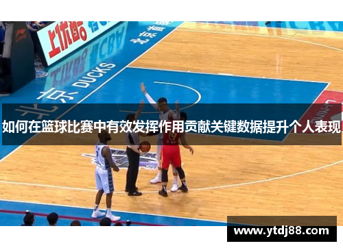 如何在篮球比赛中有效发挥作用贡献关键数据提升个人表现